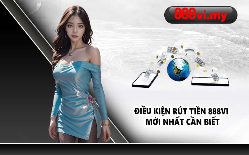 Điều kiện rút tiền 888VI mới nhất cần biết