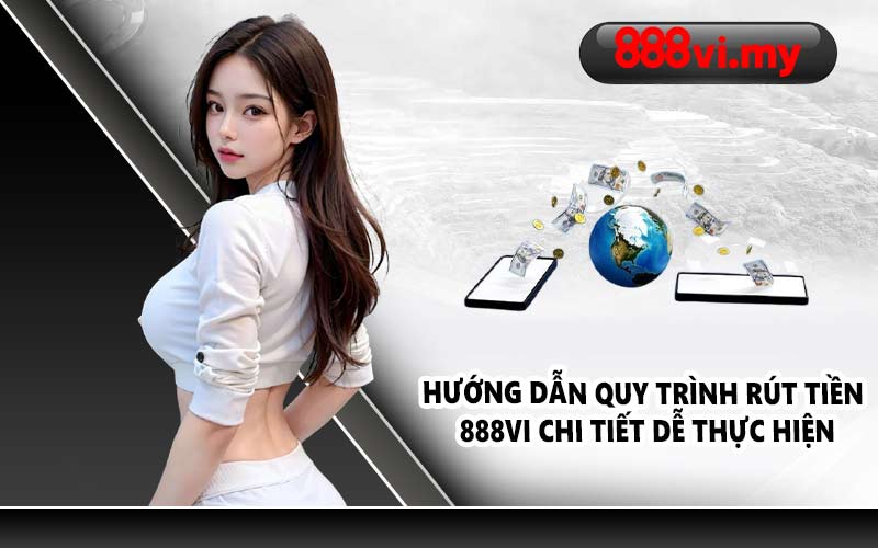Hướng dẫn quy trình rút tiền 888VI chi tiết dễ thực hiện