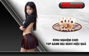 Kinh nghiệm chơi top game bài 888VI hiệu quả