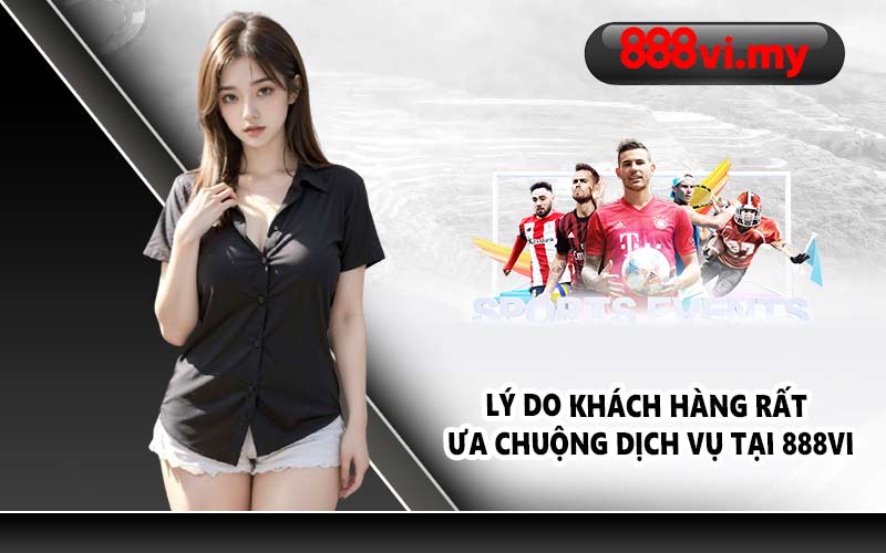 Lý do khách hàng rất ưa chuộng dịch vụ tại 888VI