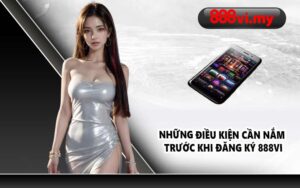 Những điều kiện cần nắm trước khi đăng ký 888VI