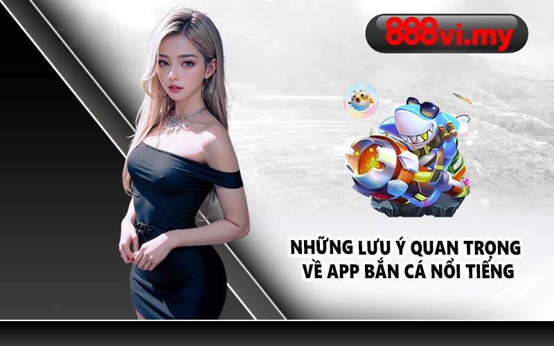 Những lưu ý quan trọng về app bắn cá nổi tiếng