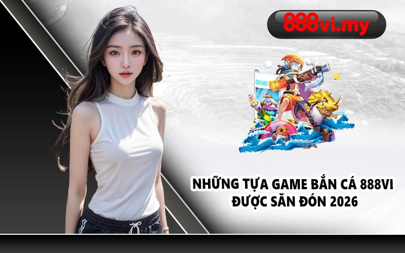 Những tựa game bắn cá 888VI được săn đón 2026