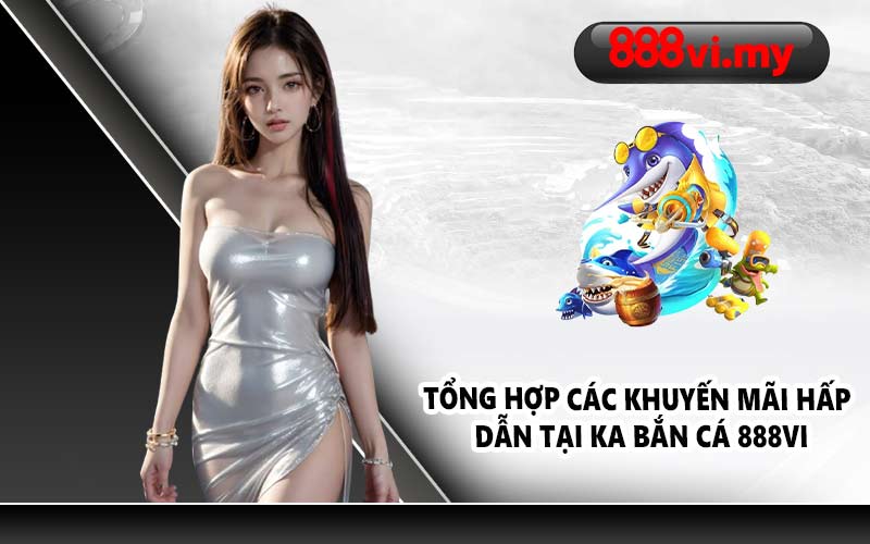 Tổng hợp các khuyến mãi hấp dẫn tại KA Bắn Cá 888VI