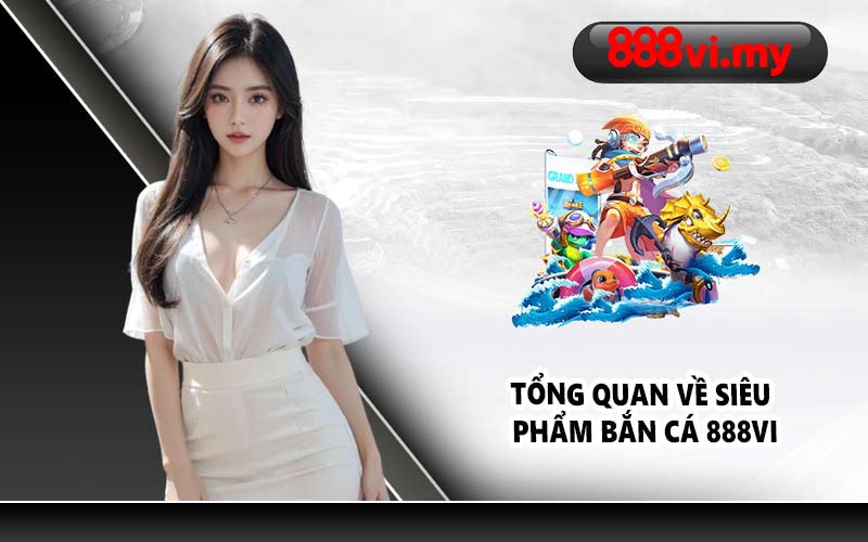Tổng quan về siêu phẩm bắn cá 888VI