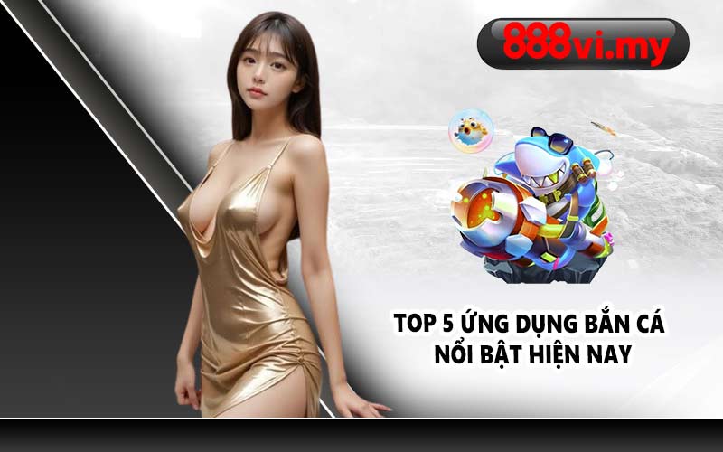 Top 5 ứng dụng bắn cá nổi bật hiện nay